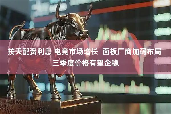 按天配资利息 电竞市场增长  面板厂商加码布局 三季度价格有望企稳