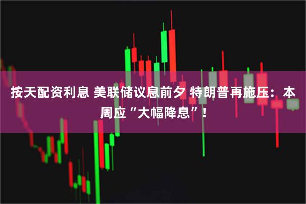 按天配资利息 美联储议息前夕 特朗普再施压：本周应“大幅降息”！