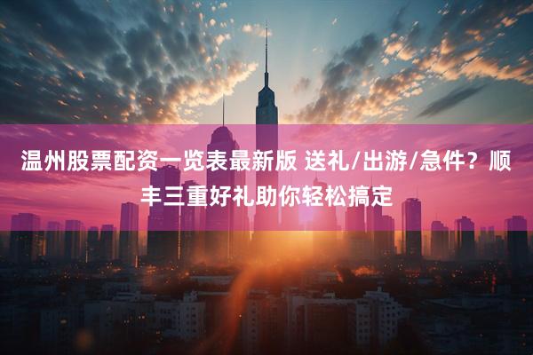温州股票配资一览表最新版 送礼/出游/急件？顺丰三重好礼助你轻松搞定