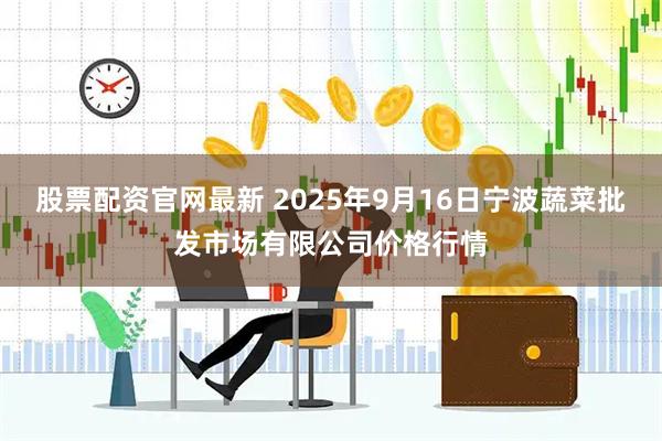股票配资官网最新 2025年9月16日宁波蔬菜批发市场有限公司价格行情