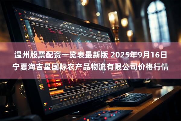 温州股票配资一览表最新版 2025年9月16日宁夏海吉星国际农产品物流有限公司价格行情