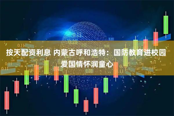 按天配资利息 内蒙古呼和浩特：国防教育进校园 爱国情怀润童心