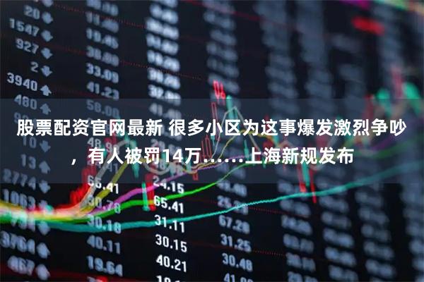 股票配资官网最新 很多小区为这事爆发激烈争吵，有人被罚14万……上海新规发布