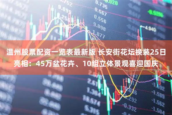 温州股票配资一览表最新版 长安街花坛换装25日亮相：45万盆花卉、10组立体景观喜迎国庆