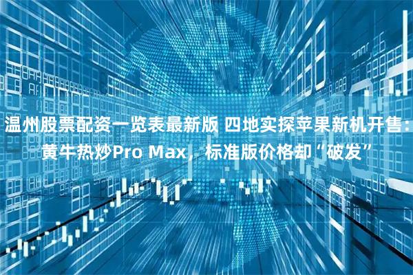 温州股票配资一览表最新版 四地实探苹果新机开售：黄牛热炒Pro Max，标准版价格却“破发”