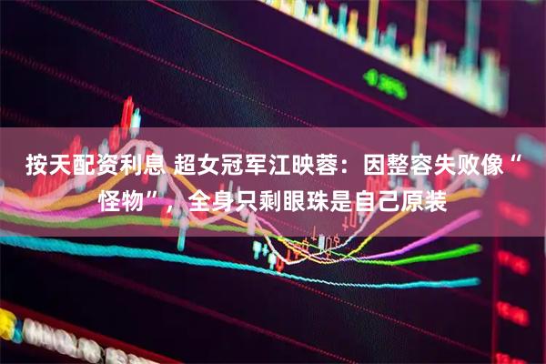 按天配资利息 超女冠军江映蓉：因整容失败像“怪物”，全身只剩眼珠是自己原装