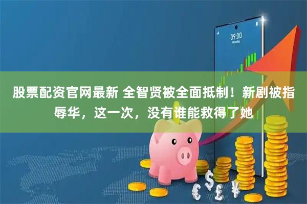 股票配资官网最新 全智贤被全面抵制！新剧被指辱华，这一次，没有谁能救得了她