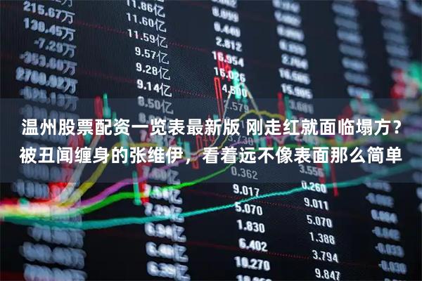 温州股票配资一览表最新版 刚走红就面临塌方？被丑闻缠身的张维伊，看着远不像表面那么简单