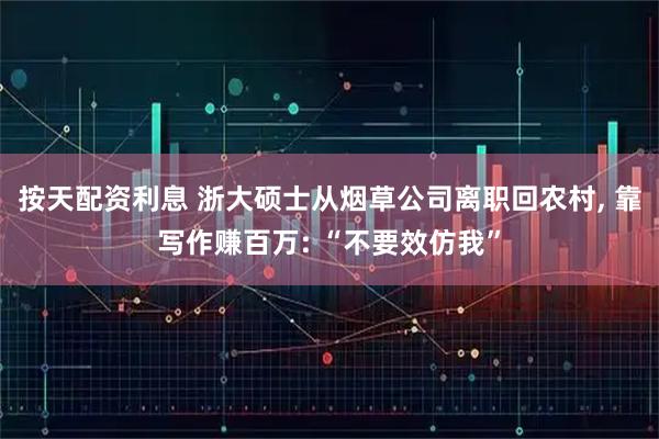 按天配资利息 浙大硕士从烟草公司离职回农村, 靠写作赚百万: “不要效仿我”
