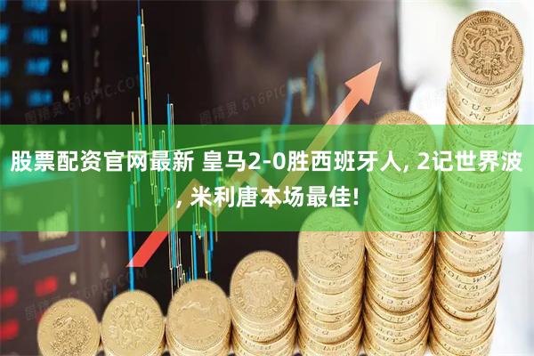 股票配资官网最新 皇马2-0胜西班牙人, 2记世界波, 米利唐本场最佳!