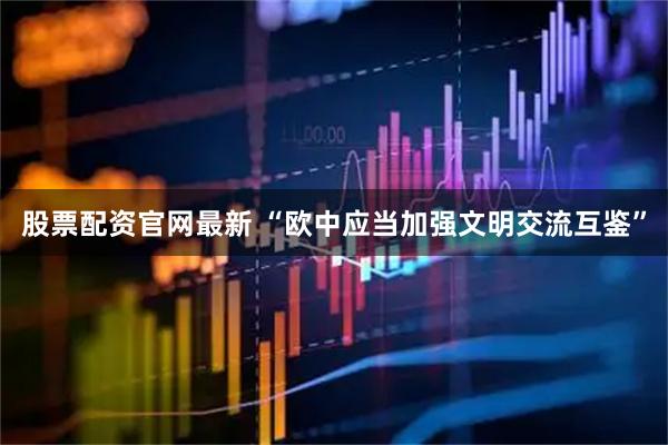 股票配资官网最新 “欧中应当加强文明交流互鉴”