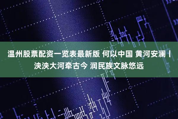温州股票配资一览表最新版 何以中国 黄河安澜丨泱泱大河牵古今 润民族文脉悠远