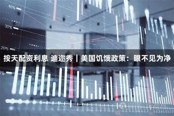 按天配资利息 迪迩秀｜美国饥饿政策：眼不见为净