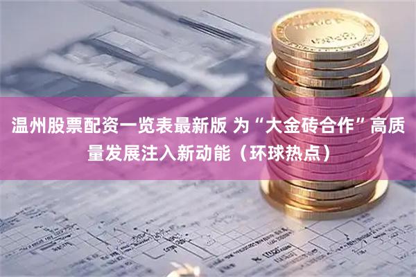 温州股票配资一览表最新版 为“大金砖合作”高质量发展注入新动能（环球热点）