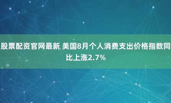 股票配资官网最新 美国8月个人消费支出价格指数同比上涨2.7%