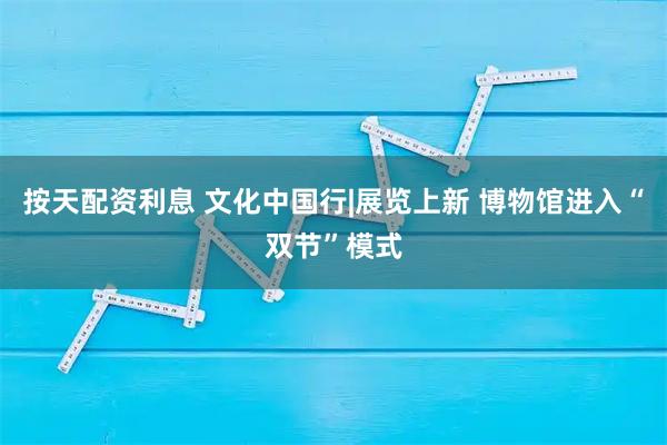 按天配资利息 文化中国行|展览上新 博物馆进入“双节”模式