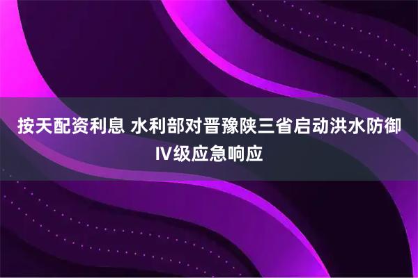 按天配资利息 水利部对晋豫陕三省启动洪水防御Ⅳ级应急响应
