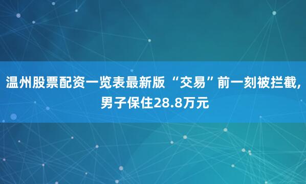 温州股票配资一览表最新版 “交易”前一刻被拦截, 男子保住28.8万元